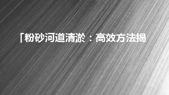 「粉砂河道清淤：高效方法揭秘，快速恢復(fù)水道暢通！」